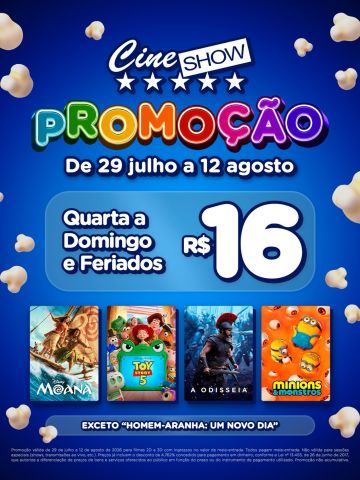 As férias ficaram ainda melhores aqui no Cine Show 🎬
De 29 de julho a 12 de agosto, você paga menos no ingresso!
🎟️ De quarta a domingo e feriados:
Ingresso a R$16
Venha assistir:
* Moana
* Toy Story 5
* A Odisseia
* Minions & Monstros
e muitos mais!
⚠️ Promoção válida para toda rede Cine Show, exceto para sessões de “Homem-Aranha: Um Novo Dia”.
Confira a programação de sua cidade no site:
www.cineshow.com.br
#CineShow #Cinema #Promoção #Pipoca
—
Promoção válida de 29 de julho a 12 de agosto de 2026 para filmes 2D e 3D com ingressos no valor de meia-entrada. Todos pagam meia-entrada. Não válida para sessões especiais (shows, transmissões ao vivo, etc.). Preços já incluem o desconto de 4,762% concedido para pagamento em dinheiro, conforme a Lei nº 13.455, de 26 de junho de 2017, que autoriza a diferenciação de preços de bens e serviços oferecidos ao público em função do prazo ou do instrumento de pagamento utilizado. Promoção não acumulativa.
